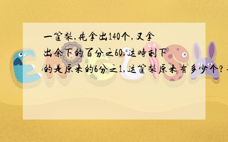 一筐梨,先拿出140个,又拿出余下的百分之60,这时剩下的是原来的6分之1,这筐梨原来有多少个?不能用方程附讲解