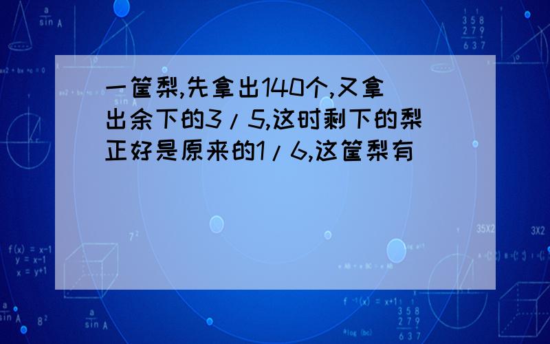 一筐梨,先拿出140个,又拿出余下的3/5,这时剩下的梨正好是原来的1/6,这筐梨有