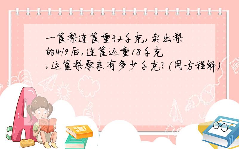 一筐梨连筐重32千克,卖出梨的4/9后,连筐还重18千克,这筐梨原来有多少千克?（用方程解）