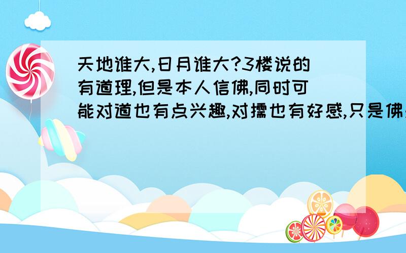 天地谁大,日月谁大?3楼说的有道理,但是本人信佛,同时可能对道也有点兴趣,对儒也有好感,只是佛是根本.问这个问题其实是因为想到一个诡辩的问题：那就是先有鸡还是先有蛋这个问题,引申