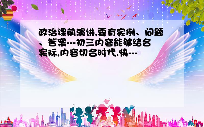 政治课前演讲,要有实例、问题、答案---初三内容能够结合实际,内容切合时代.快---