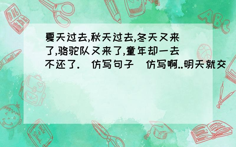 夏天过去,秋天过去,冬天又来了,骆驼队又来了,童年却一去不还了.(仿写句子)仿写啊..明天就交