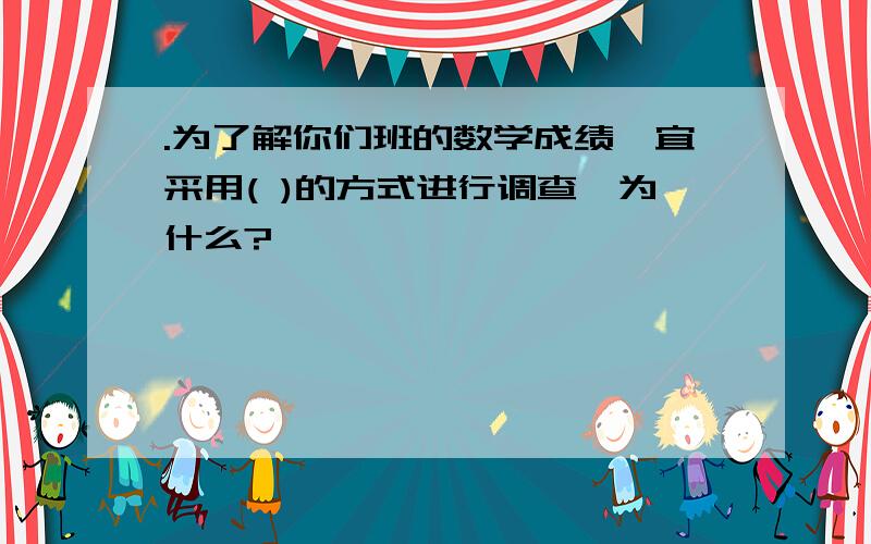 .为了解你们班的数学成绩,宜采用( )的方式进行调查,为什么?