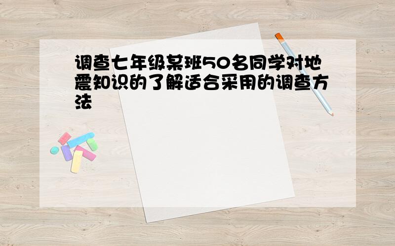 调查七年级某班50名同学对地震知识的了解适合采用的调查方法