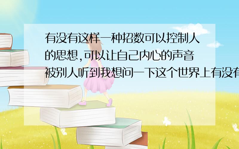 有没有这样一种招数可以控制人的思想,可以让自己内心的声音被别人听到我想问一下这个世界上有没有一种催眠术可以控制人的思想,我曾经两次在两个晚上被别人问话,第二天醒来还能清楚