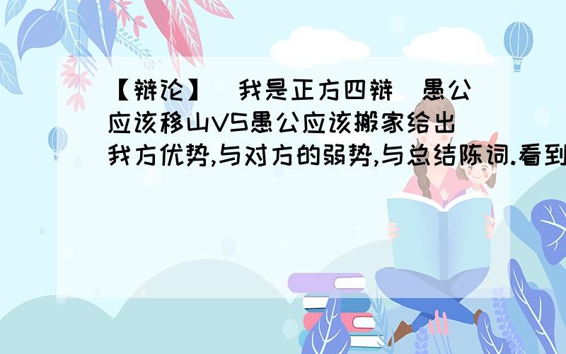 【辩论】（我是正方四辩）愚公应该移山VS愚公应该搬家给出我方优势,与对方的弱势,与总结陈词.看到好的,追加20J.