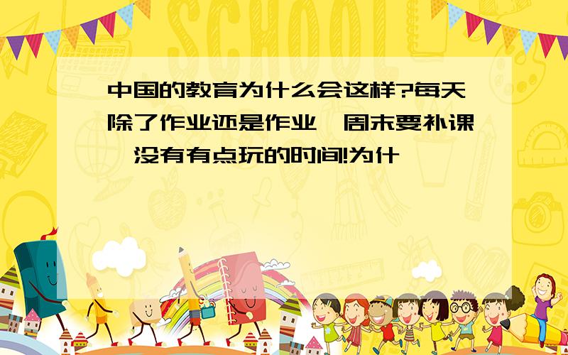 中国的教育为什么会这样?每天除了作业还是作业,周末要补课,没有有点玩的时间!为什