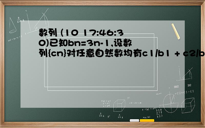 数列 (10 17:46:30)已知bn=3n-1,设数列{cn}对任意自然数均有c1/b1 + c2/b2 +.+cn/bn =2n+1成立,则c1 +c2 +.c2008为多少?