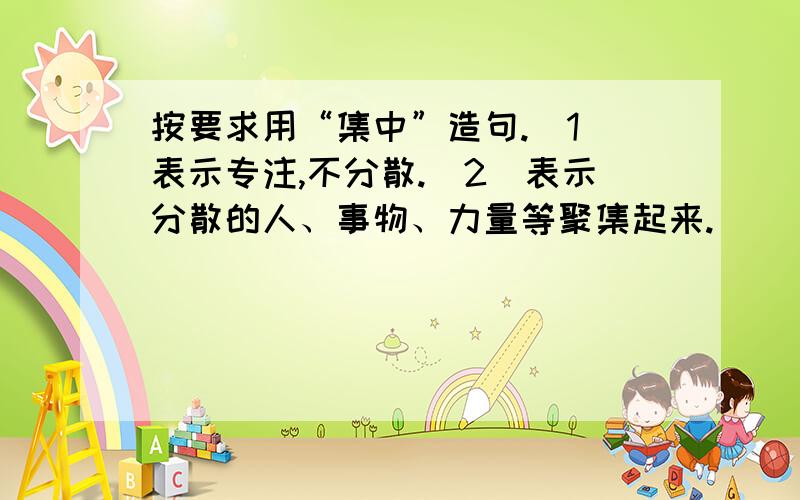 按要求用“集中”造句.（1）表示专注,不分散.（2）表示分散的人、事物、力量等聚集起来.