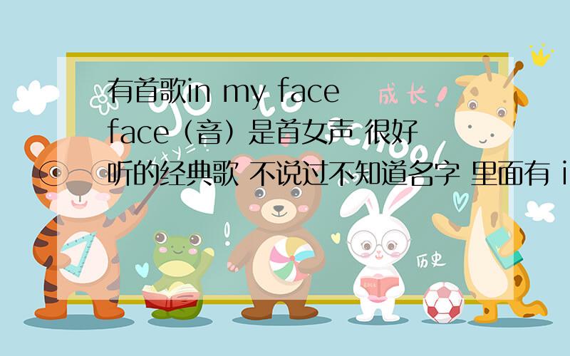 有首歌in my face face（音）是首女声 很好听的经典歌 不说过不知道名字 里面有 in my face in my face face 听起来的