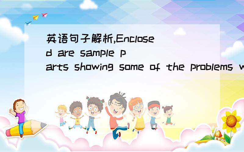 英语句子解析,Enclosed are sample parts showing some of the problems we encoutered.= Sample parts are enclosed showing some of the problems we encoutered.现在分词showing在句中充当定语,修饰sample parts吗?翻译：样品零件被困