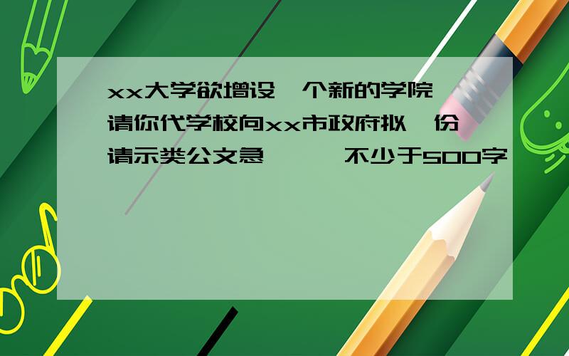 xx大学欲增设一个新的学院,请你代学校向xx市政府拟一份请示类公文急、、、不少于500字