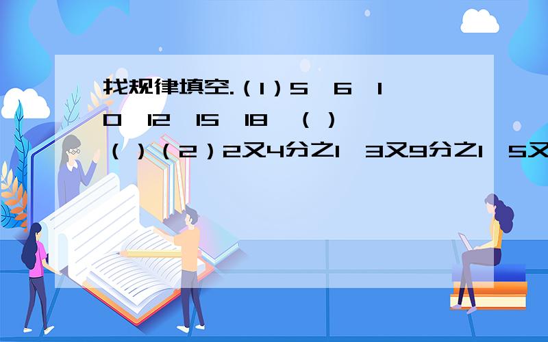 找规律填空.（1）5,6,10,12,15,18,（）,（）（2）2又4分之1,3又9分之1,5又16分之2,7又25分之3,11又36分之5,13又49分之8,（）（3）有一列数:3分之1,2分之1,9分之5,12分之7,18分之11,21分之13,...则第2009个分数