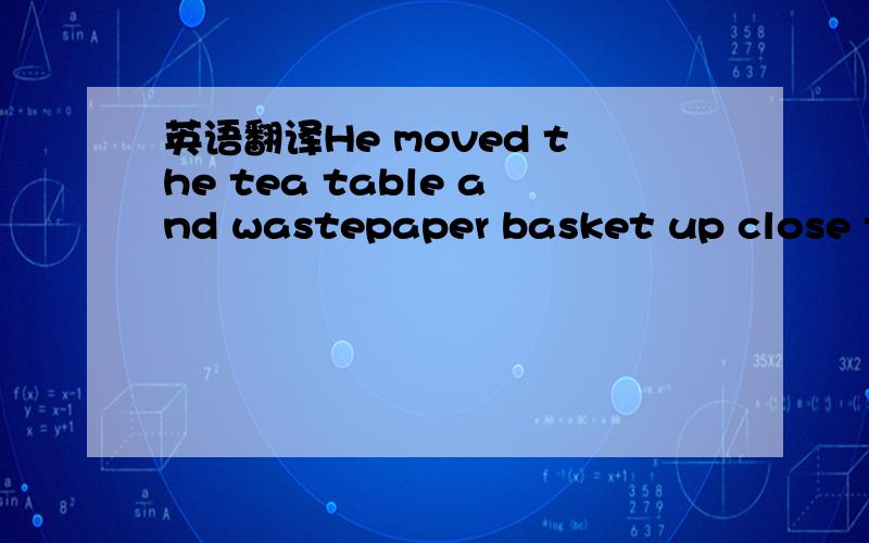 英语翻译He moved the tea table and wastepaper basket up close to the bed as he spoke.求翻译.及up close在本句中的意思 .