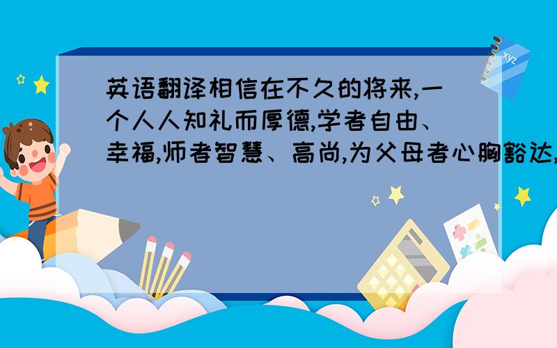 英语翻译相信在不久的将来,一个人人知礼而厚德,学者自由、幸福,师者智慧、高尚,为父母者心胸豁达,为子女者爱老慈幼,为中国之人才者,具民族之厚重,兼国际之品行的理想社会必将实现.