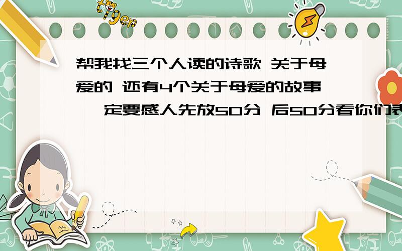 帮我找三个人读的诗歌 关于母爱的 还有4个关于母爱的故事 一定要感人先放50分 后50分看你们表现啦不是作文 开班会 上去演讲 鄙视复制粘贴的