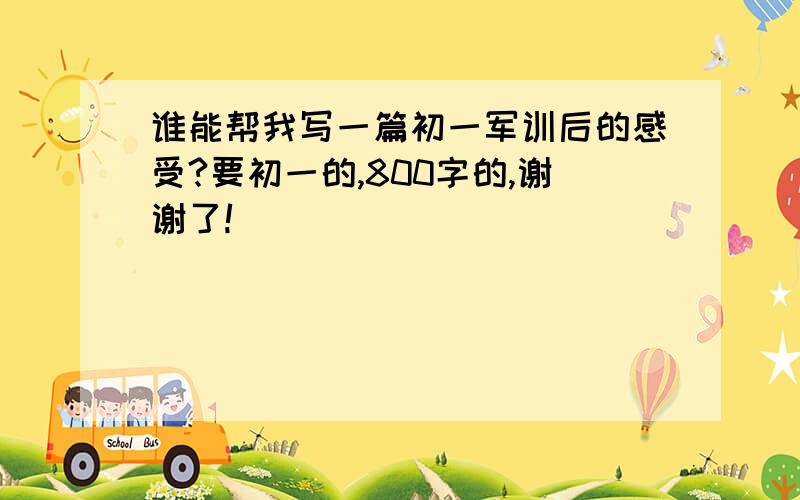 谁能帮我写一篇初一军训后的感受?要初一的,800字的,谢谢了!