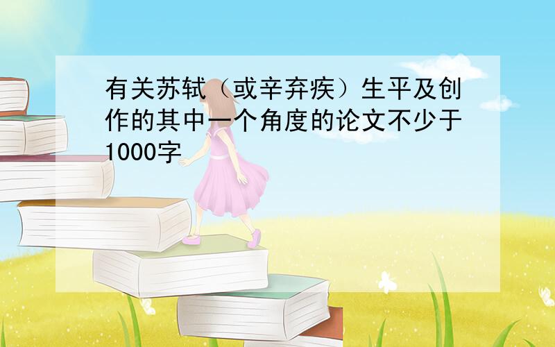 有关苏轼（或辛弃疾）生平及创作的其中一个角度的论文不少于1000字