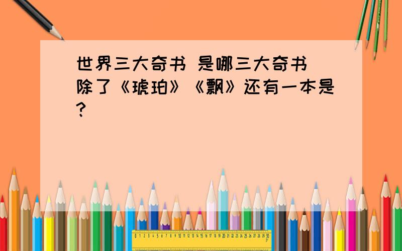 世界三大奇书 是哪三大奇书 除了《琥珀》《飘》还有一本是?