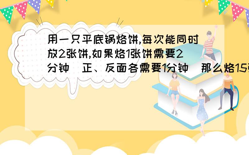 用一只平底锅烙饼,每次能同时放2张饼,如果烙1张饼需要2分钟（正、反面各需要1分钟）那么烙15张饼至少需要几分钟