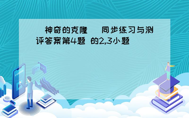 (神奇的克隆) 同步练习与测评答案第4题 的2,3小题