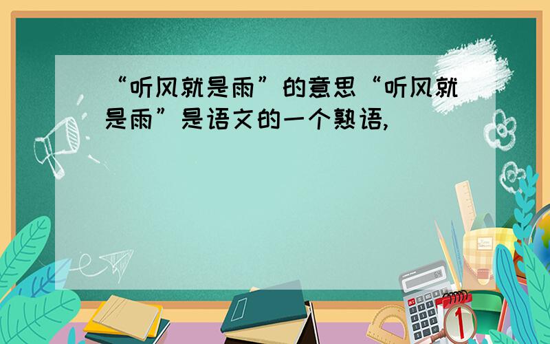 “听风就是雨”的意思“听风就是雨”是语文的一个熟语,