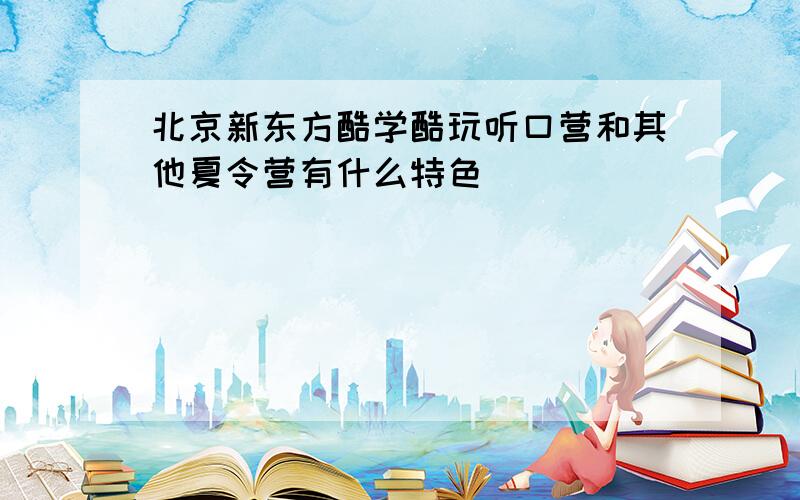 北京新东方酷学酷玩听口营和其他夏令营有什么特色