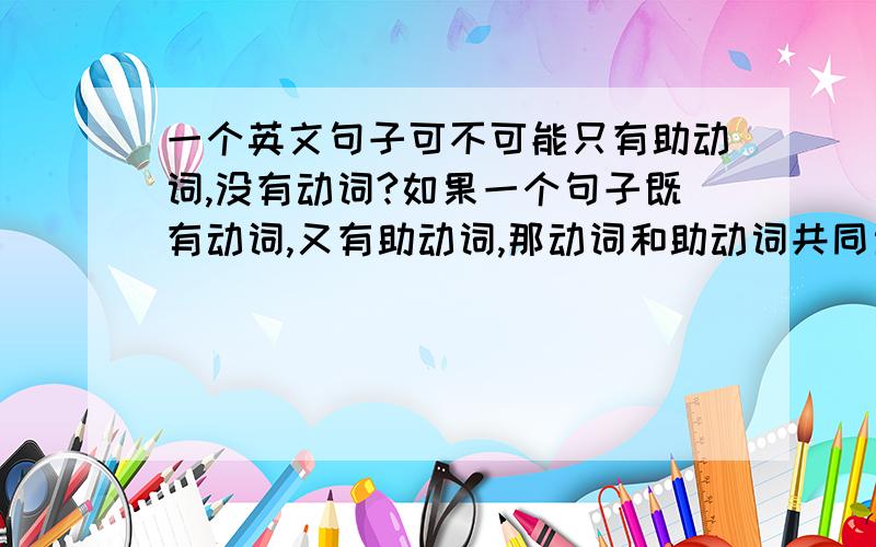 一个英文句子可不可能只有助动词,没有动词?如果一个句子既有动词,又有助动词,那动词和助动词共同当谓语对吗?同时,动词和助动词如果当共同谓语,内部还有什么分工呢?