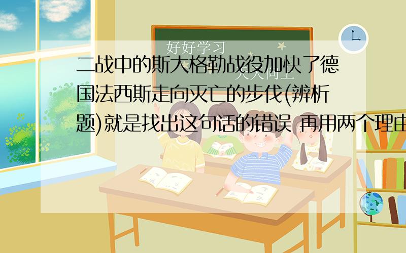 二战中的斯大格勒战役加快了德国法西斯走向灭亡的步伐(辨析题)就是找出这句话的错误 再用两个理由说明