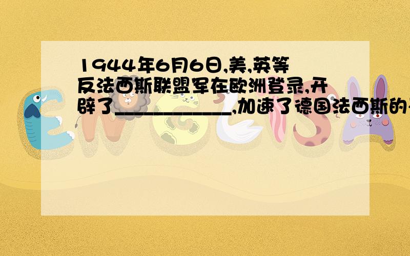 1944年6月6日,美,英等反法西斯联盟军在欧洲登录,开辟了____________,加速了德国法西斯的灭亡