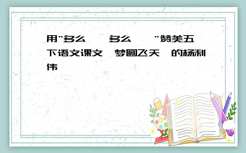 用“多么……多么……”赞美五下语文课文《梦圆飞天》的杨利伟