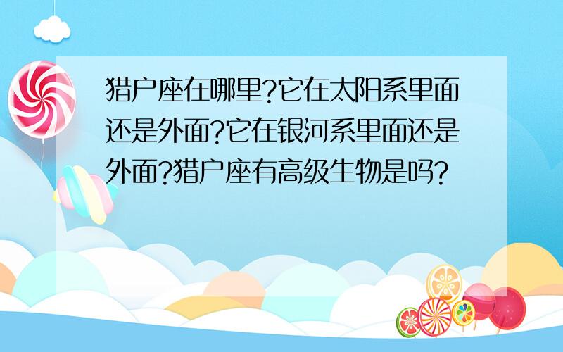 猎户座在哪里?它在太阳系里面还是外面?它在银河系里面还是外面?猎户座有高级生物是吗?