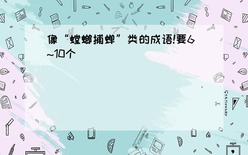 像“螳螂捕蝉”类的成语!要6~10个