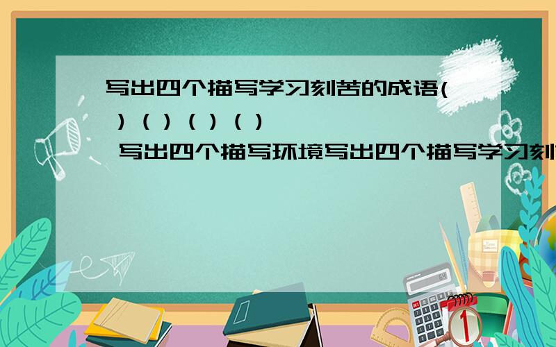 写出四个描写学习刻苦的成语( ) ( ) ( ) ( ) 写出四个描写环境写出四个描写学习刻苦的成语( ) ( ) ( ) ( ) 写出四个描写环境优美的成语( ) ( ) ( ) ( )