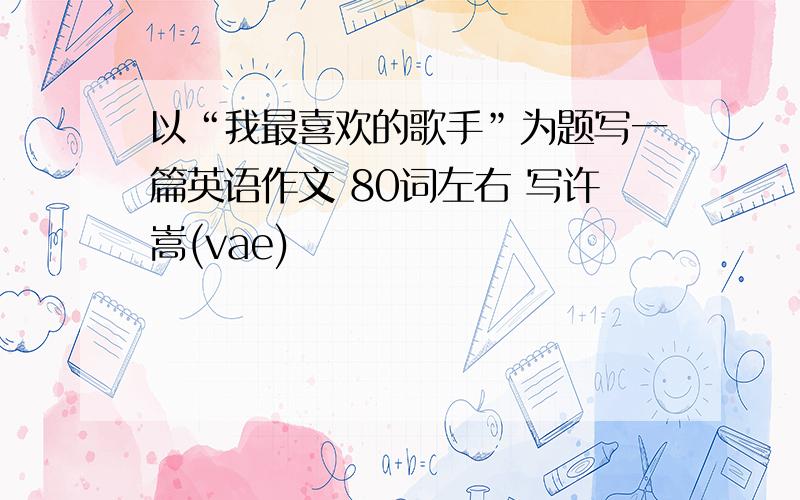 以“我最喜欢的歌手”为题写一篇英语作文 80词左右 写许嵩(vae)