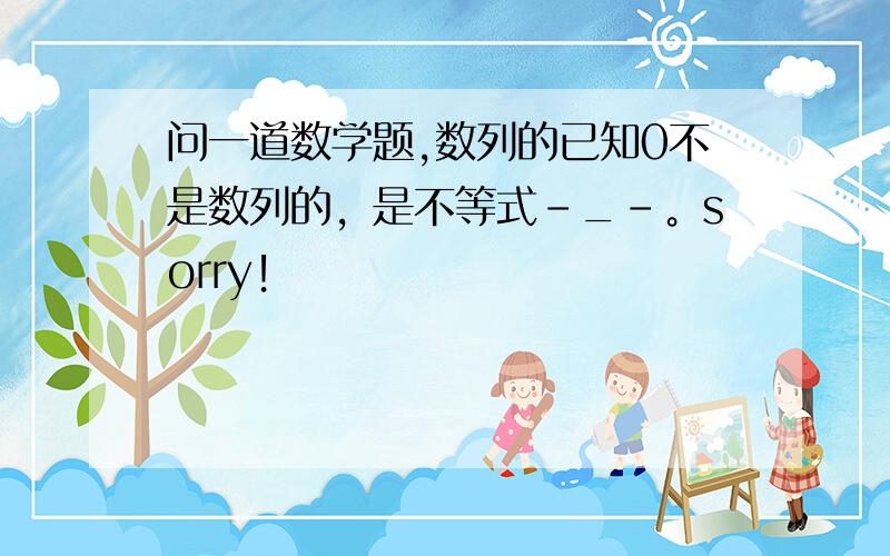 问一道数学题,数列的已知0不是数列的，是不等式-_-。sorry！