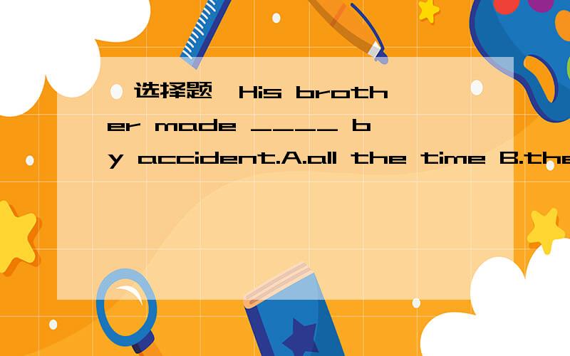 【选择题】His brother made ____ by accident.A.all the time B.the all troubleC.the whole troubleD.whole the trouble已经可以排除B、D二项.现在不知道是选A还是C.