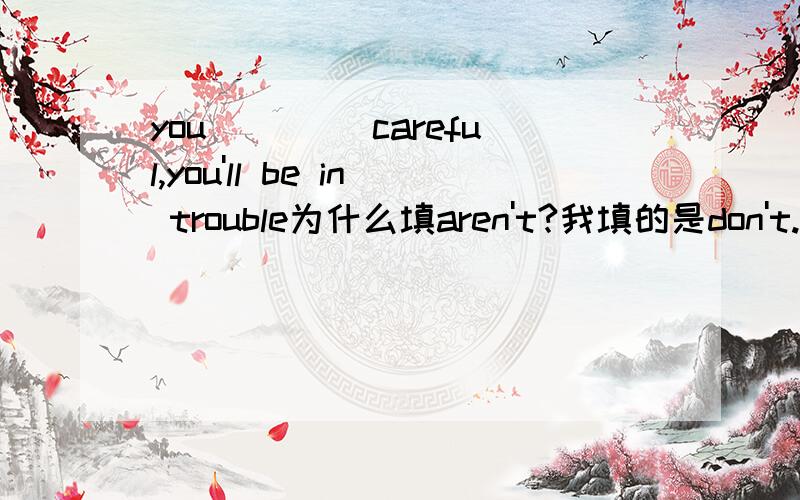 you____ careful,you'll be in trouble为什么填aren't?我填的是don't...为什么错?don't和aren't怎么用啊?