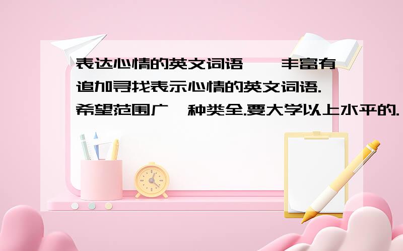 表达心情的英文词语——丰富有追加寻找表示心情的英文词语.希望范围广,种类全.要大学以上水平的.——如果另有其他方面的系统词汇,也望上传~诶……我要全面一点的，比如尴尬、困惑之