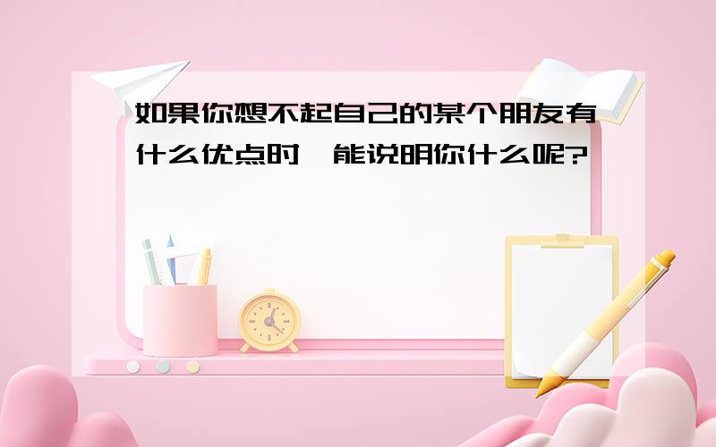 如果你想不起自己的某个朋友有什么优点时,能说明你什么呢?