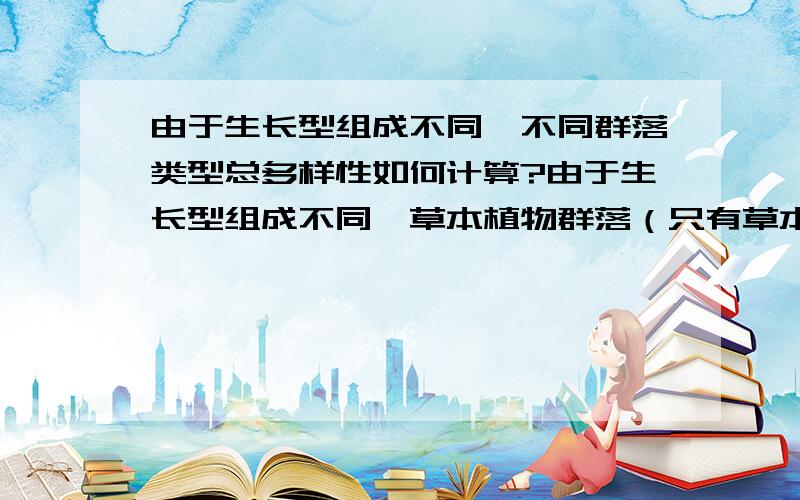 由于生长型组成不同,不同群落类型总多样性如何计算?由于生长型组成不同,草本植物群落（只有草本层）、灌丛群落（草本层+灌木层）和乔木森林群落（草本层+灌木层+乔木层）其多样性计