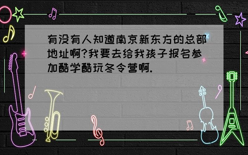 有没有人知道南京新东方的总部地址啊?我要去给我孩子报名参加酷学酷玩冬令营啊.