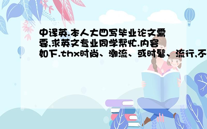 中译英.本人大四写毕业论文需要,求英文专业同学帮忙.内容如下.thx时尚、潮流、或时髦、流行,不仅集中体现于人们的衣着样式之中,而且还是一种更为广泛地发生在人们的日常生活与精神领