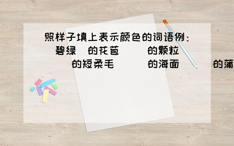 照样子填上表示颜色的词语例：（碧绿）的花苞（ ）的颗粒 （ ）的短柔毛 （ ）的海面 （ ）的蒲公英（ ）的阳光 （ ）的杜鹃花（ ）的羽毛 （ ）的迎春花（ ）的月光 （ ）的牵牛花（