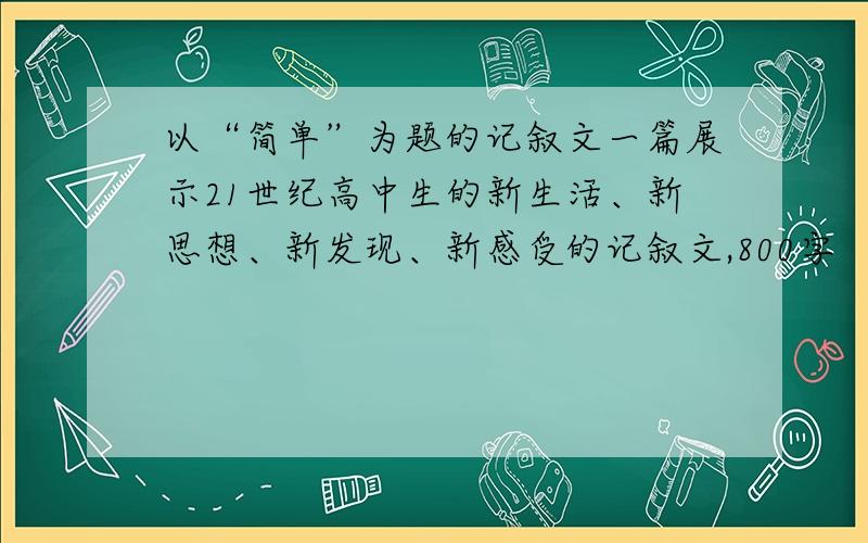 以“简单”为题的记叙文一篇展示21世纪高中生的新生活、新思想、新发现、新感受的记叙文,800字