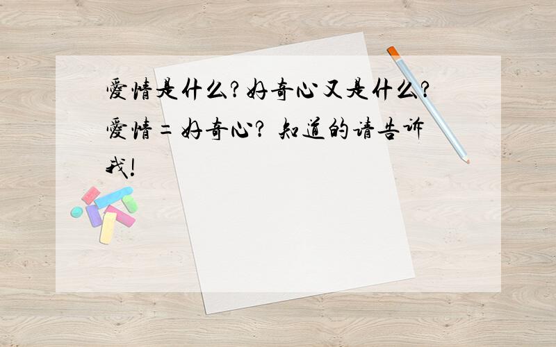 爱情是什么?好奇心又是什么?爱情=好奇心? 知道的请告诉我!