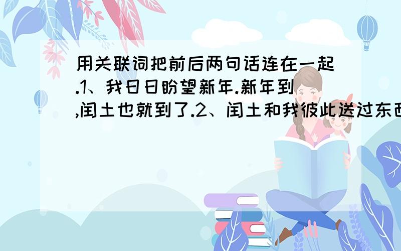 用关联词把前后两句话连在一起.1、我日日盼望新年.新年到,闰土也就到了.2、闰土和我彼此送过东西.我们从此没有再见面.