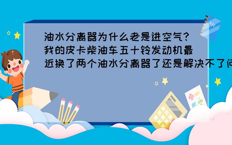 油水分离器为什么老是进空气?我的皮卡柴油车五十铃发动机最近换了两个油水分离器了还是解决不了问题,油路也都检查过没问题,特别是倒车 低速行驶 或台速时 马上就要进空气 车开始抖动