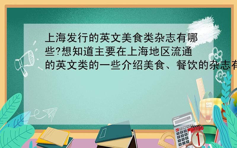 上海发行的英文美食类杂志有哪些?想知道主要在上海地区流通的英文类的一些介绍美食、餐饮的杂志有哪些,今天下午前急着要,