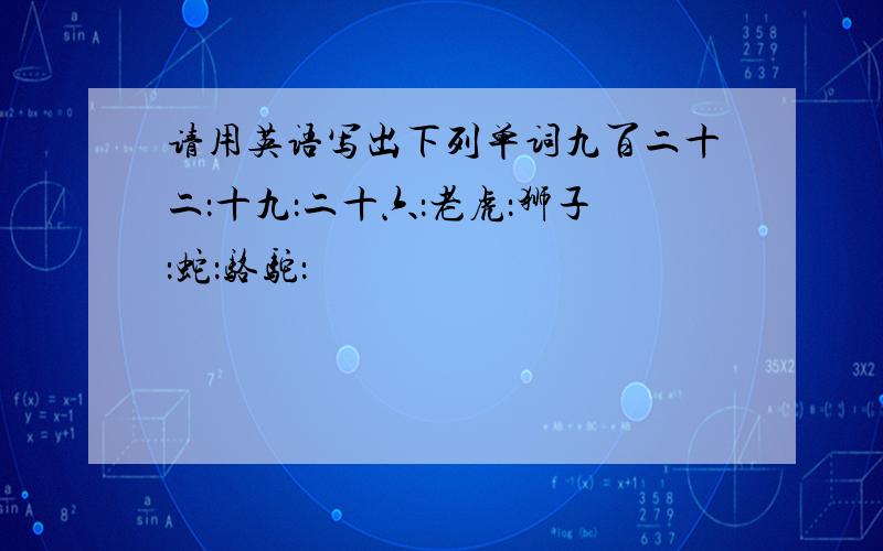 请用英语写出下列单词九百二十二：十九：二十六：老虎：狮子：蛇：骆驼：